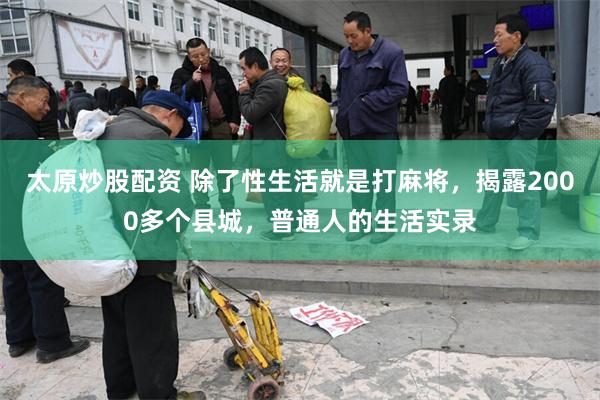 太原炒股配资 除了性生活就是打麻将，揭露2000多个县城，普通人的生活实录