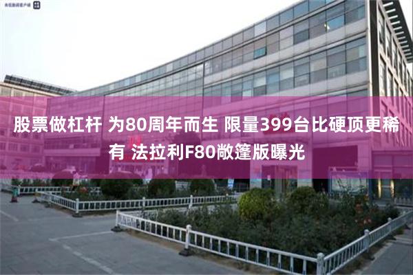 股票做杠杆 为80周年而生 限量399台比硬顶更稀有 法拉利F80敞篷版曝光
