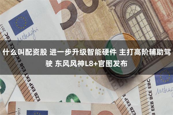 什么叫配资股 进一步升级智能硬件 主打高阶辅助驾驶 东风风神L8+官图发布