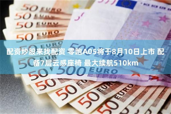 配资炒股来找配资 零跑A05将于8月10日上市 配备7层云感座椅 最大续航510km