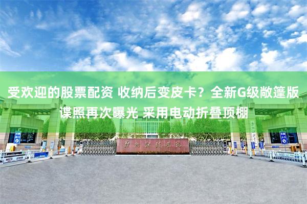 受欢迎的股票配资 收纳后变皮卡？全新G级敞篷版谍照再次曝光 采用电动折叠顶棚