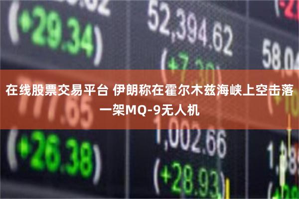 在线股票交易平台 伊朗称在霍尔木兹海峡上空击落一架MQ-9无人机