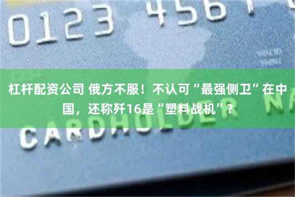 杠杆配资公司 俄方不服！不认可“最强侧卫”在中国，还称歼16是“塑料战机”？