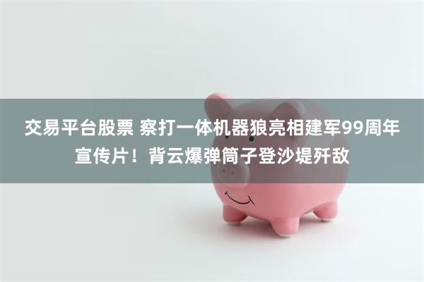 交易平台股票 察打一体机器狼亮相建军99周年宣传片！背云爆弹筒子登沙堤歼敌