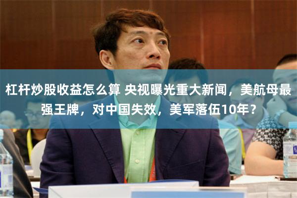 杠杆炒股收益怎么算 央视曝光重大新闻，美航母最强王牌，对中国失效，美军落伍10年？