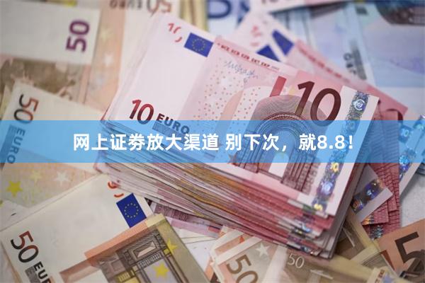 网上证劵放大渠道 别下次，就8.8！