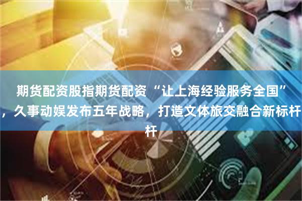 期货配资股指期货配资 “让上海经验服务全国”,久事动娱发布五年战略,打造文体旅交融合新标杆