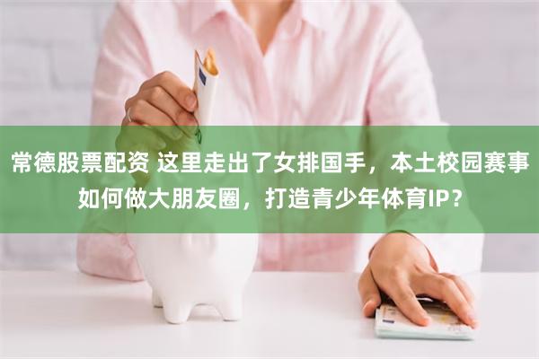 常德股票配资 这里走出了女排国手，本土校园赛事如何做大朋友圈，打造青少年体育IP？