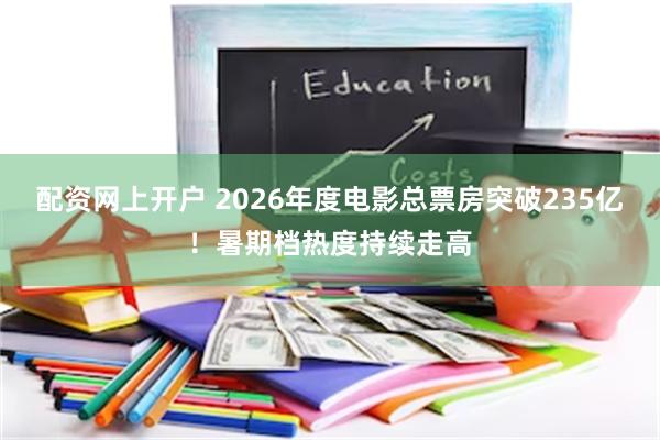 配资网上开户 2026年度电影总票房突破235亿！暑期档热度持续走高