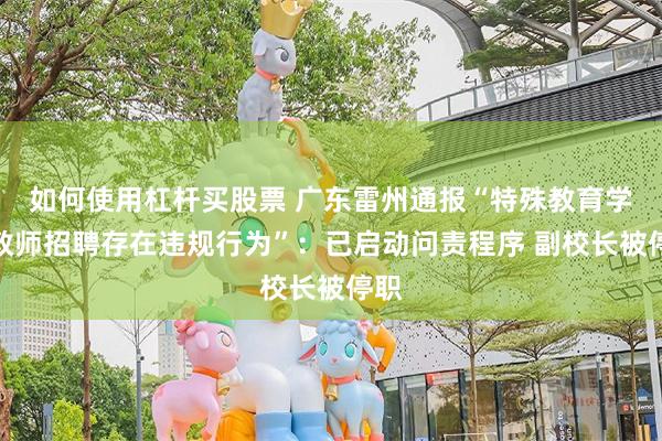 如何使用杠杆买股票 广东雷州通报“特殊教育学校教师招聘存在违规行为”:已启动问责程序 副校长被停职