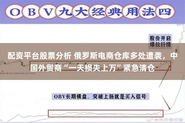 配资平台股票分析 俄罗斯电商仓库多处遭袭，中国外贸商“一天损失上万”紧急清仓