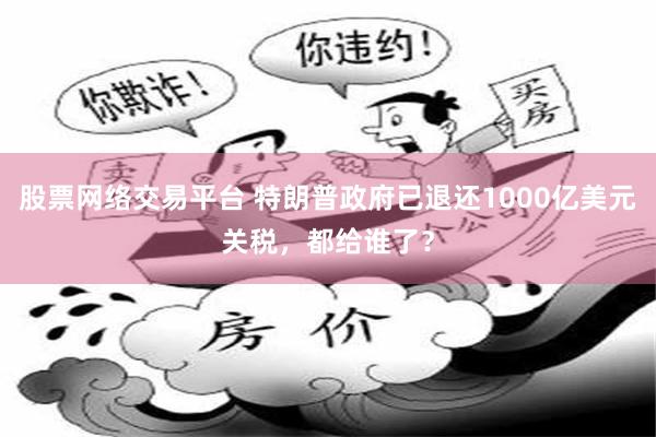 股票网络交易平台 特朗普政府已退还1000亿美元关税，都给谁了？