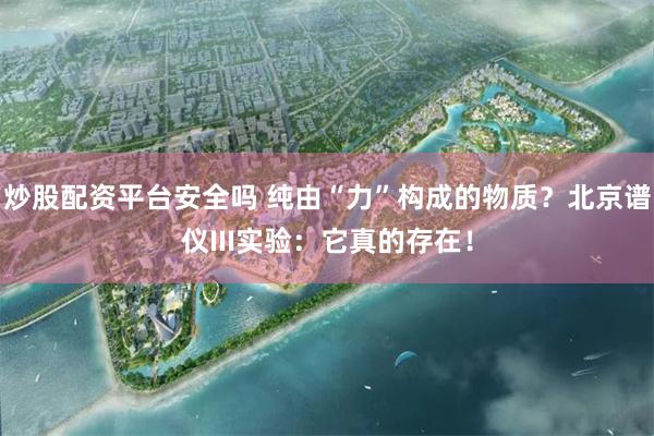 炒股配资平台安全吗 纯由“力”构成的物质？北京谱仪III实验：它真的存在！
