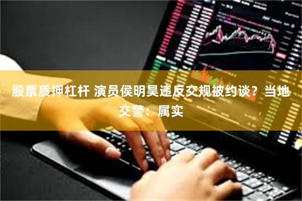 股票质押杠杆 演员侯明昊违反交规被约谈？当地交警：属实