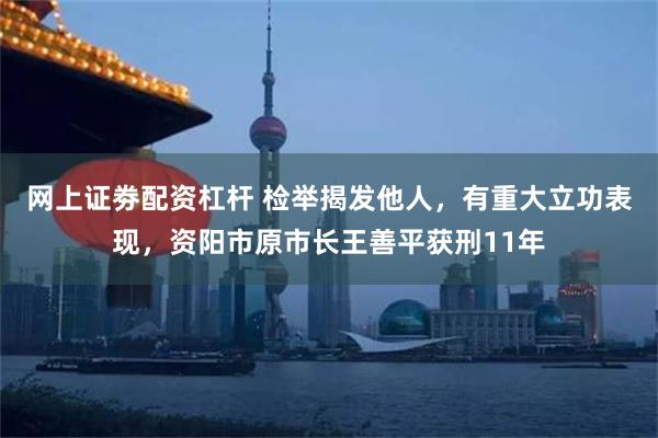 网上证劵配资杠杆 检举揭发他人，有重大立功表现，资阳市原市长王善平获刑11年