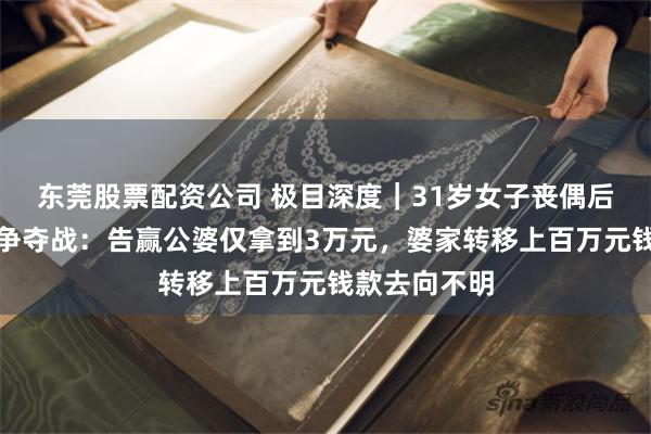 东莞股票配资公司 极目深度|31岁女子丧偶后卷入赔偿金争夺战:告赢公婆仅拿到3万元,婆家转移上百万元钱款去向不明