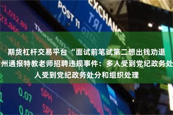 期货杠杆交易平台 “面试前笔试第二想出钱劝退第一” 广东雷州通报特教老师招聘违规事件：多人受到党纪政务处分和组织处理
