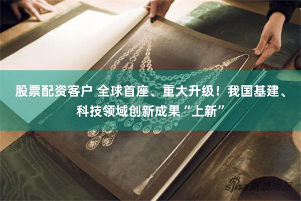 股票配资客户 全球首座、重大升级！我国基建、科技领域创新成果“上新”