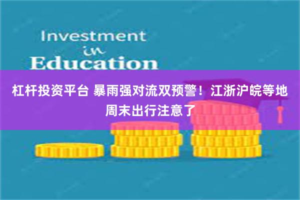 杠杆投资平台 暴雨强对流双预警！江浙沪皖等地周末出行注意了