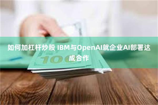 如何加杠杆炒股 IBM与OpenAI就企业AI部署达成合作