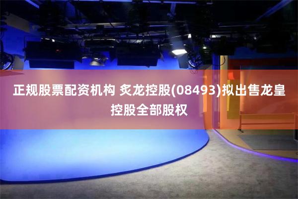 正规股票配资机构 炙龙控股(08493)拟出售龙皇控股全部股权