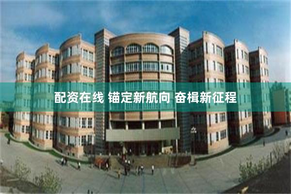 配资在线 锚定新航向 奋楫新征程