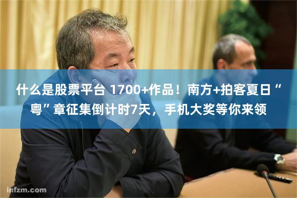 什么是股票平台 1700+作品！南方+拍客夏日“粤”章征集倒计时7天，手机大奖等你来领