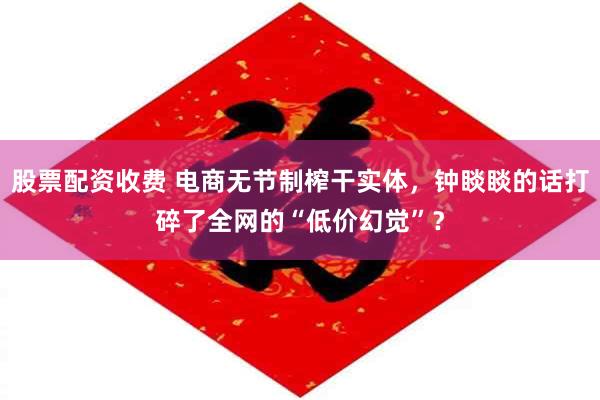 股票配资收费 电商无节制榨干实体，钟睒睒的话打碎了全网的“低价幻觉”？