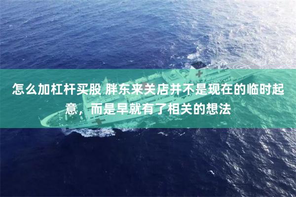 怎么加杠杆买股 胖东来关店并不是现在的临时起意，而是早就有了相关的想法