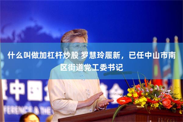 什么叫做加杠杆炒股 罗慧玲履新,已任中山市南区街道党工委书记