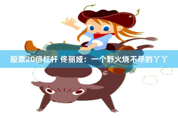 股票20倍杠杆 佟丽娅：一个野火烧不尽的丫丫