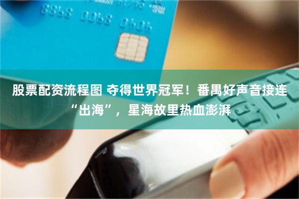 股票配资流程图 夺得世界冠军！番禺好声音接连“出海”，星海故里热血澎湃