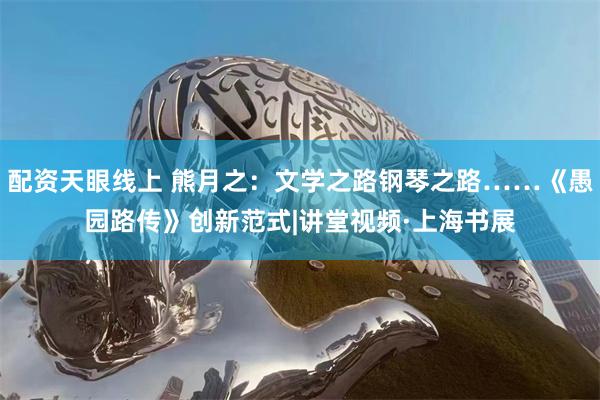 配资天眼线上 熊月之：文学之路钢琴之路……《愚园路传》创新范式|讲堂视频·上海书展