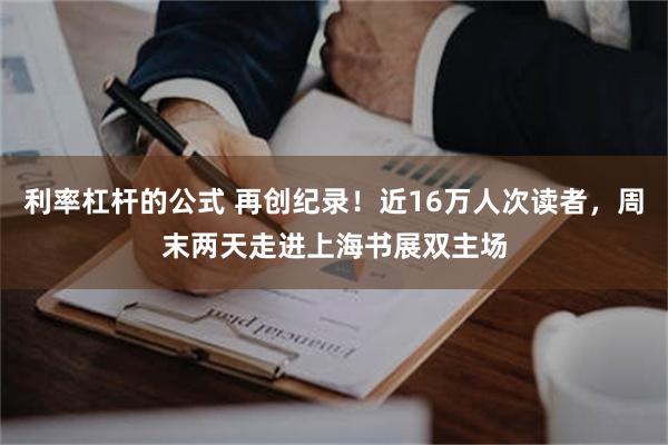 利率杠杆的公式 再创纪录！近16万人次读者，周末两天走进上海书展双主场