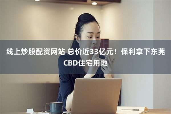 线上炒股配资网站 总价近33亿元！保利拿下东莞CBD住宅用地