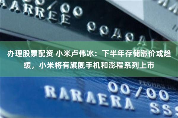 办理股票配资 小米卢伟冰：下半年存储涨价或趋缓，小米将有旗舰手机和澎程系列上市