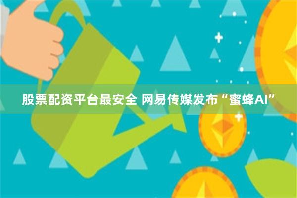 股票配资平台最安全 网易传媒发布“蜜蜂AI”