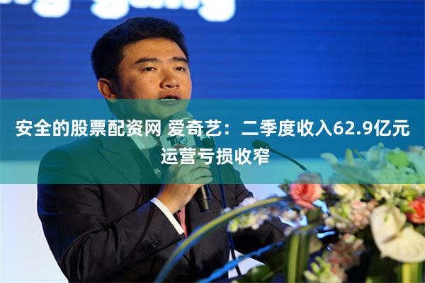 安全的股票配资网 爱奇艺：二季度收入62.9亿元 运营亏损收窄