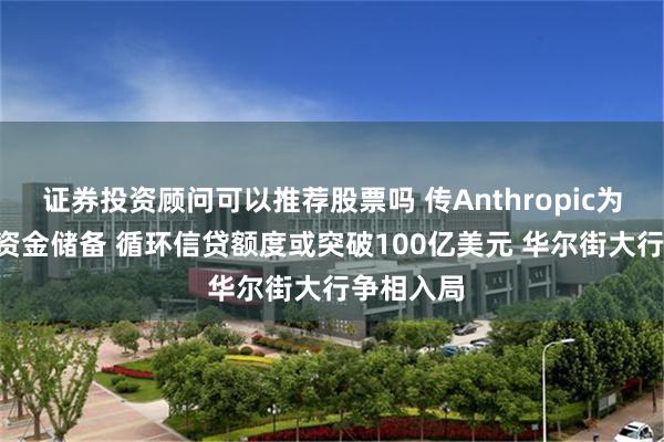 证券投资顾问可以推荐股票吗 传Anthropic为IPO扩充资金储备 循环信贷额度或突破100亿美元 华尔街大行争相入局