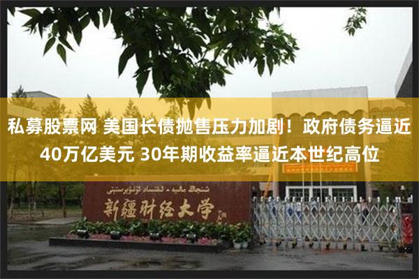 私募股票网 美国长债抛售压力加剧！政府债务逼近40万亿美元 30年期收益率逼近本世纪高位