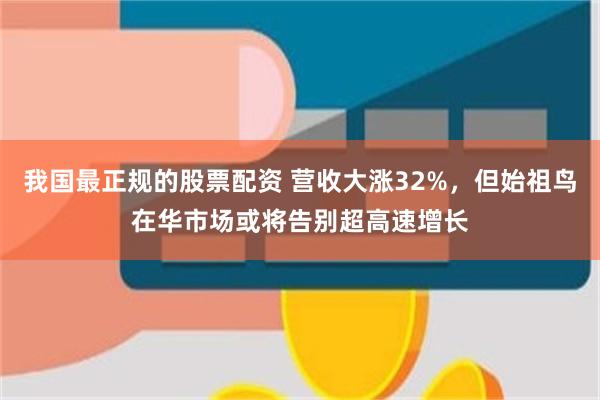 我国最正规的股票配资 营收大涨32%，但始祖鸟在华市场或将告别超高速增长
