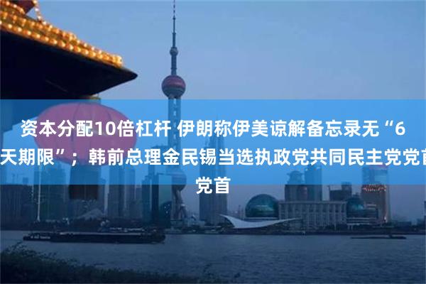 资本分配10倍杠杆 伊朗称伊美谅解备忘录无“60天期限”；韩前总理金民锡当选执政党共同民主党党首