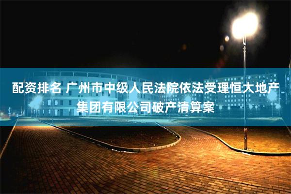配资排名 广州市中级人民法院依法受理恒大地产集团有限公司破产清算案