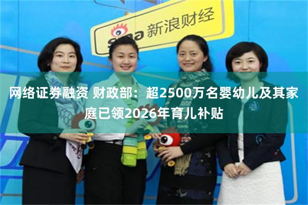 网络证劵融资 财政部：超2500万名婴幼儿及其家庭已领2026年育儿补贴