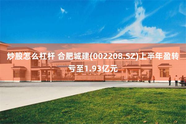 炒股怎么杠杆 合肥城建(002208.SZ)上半年盈转亏至1.93亿元
