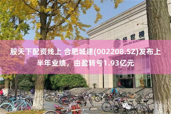 股天下配资线上 合肥城建(002208.SZ)发布上半年业绩，由盈转亏1.93亿元