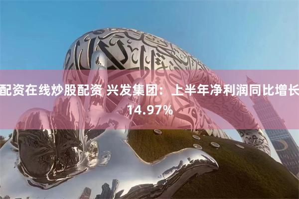 配资在线炒股配资 兴发集团：上半年净利润同比增长14.97%