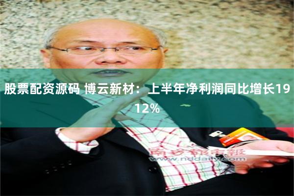 股票配资源码 博云新材：上半年净利润同比增长1912%