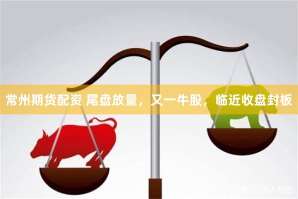 常州期货配资 尾盘放量，又一牛股，临近收盘封板