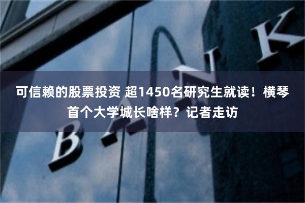 可信赖的股票投资 超1450名研究生就读!横琴首个大学城长啥样?记者走访